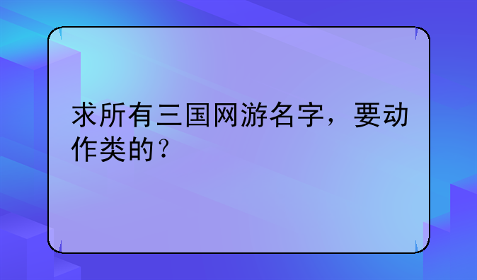 求所有三国网游名字，要动作类的？