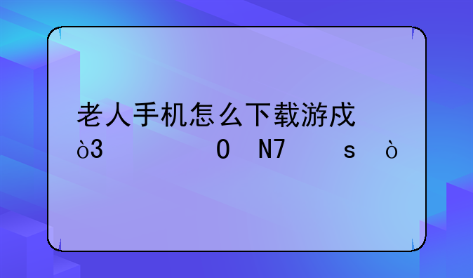 老人手机怎么下载游戏，具体操作？