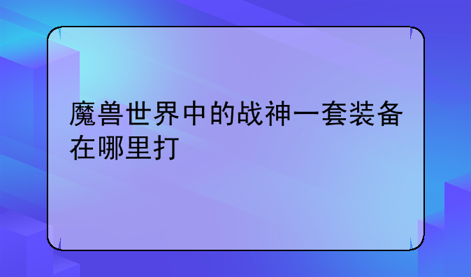 魔兽世界中的战神一套装备在哪里打