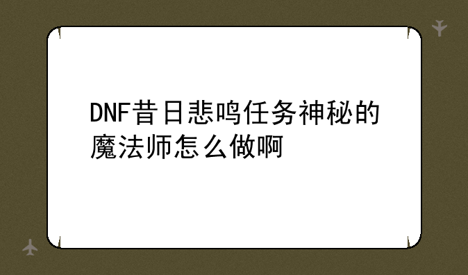 DNF昔日悲鸣任务神秘的魔法师怎么做啊