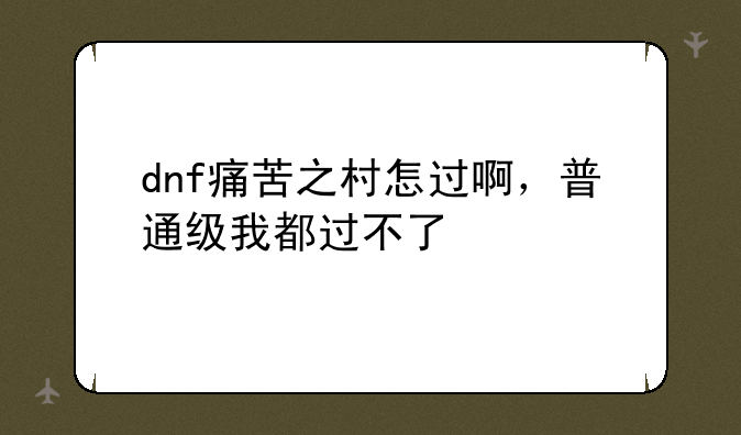 dnf痛苦之村怎过啊，普通级我都过不了