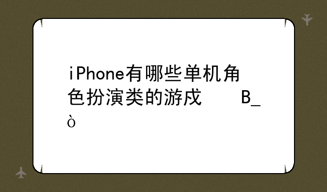 iPhone有哪些单机角色扮演类的游戏吗？