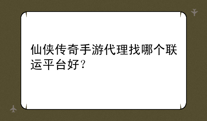 仙侠传奇手游代理找哪个联运平台好？
