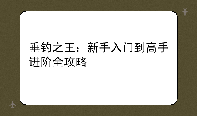 垂钓之王：新手入门到高手进阶全攻略