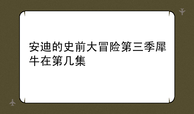 安迪的史前大冒险第三季犀牛在第几集
