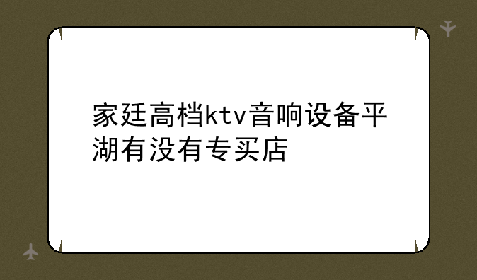 家廷高档ktv音响设备平湖有没有专买店