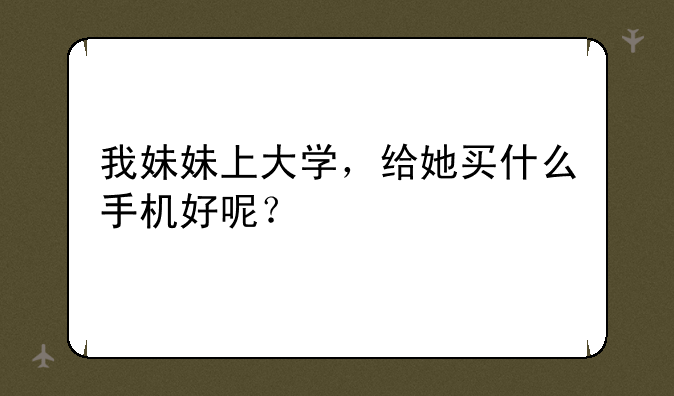 我妹妹上大学，给她买什么手机好呢？