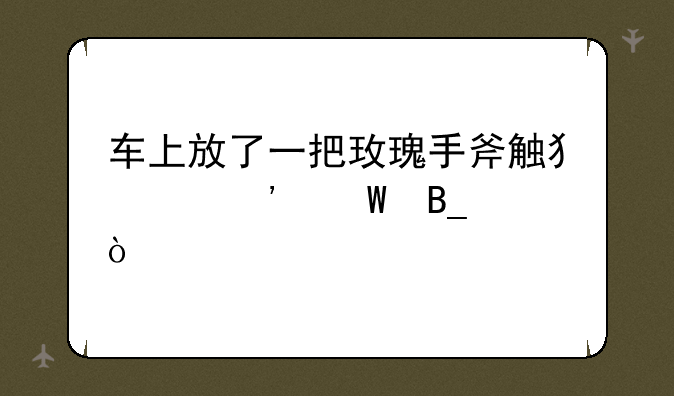 车上放了一把玫瑰手斧触犯治安法吗？
