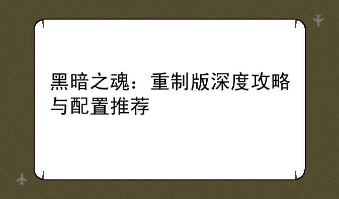 黑暗之魂：重制版深度攻略与配置推荐