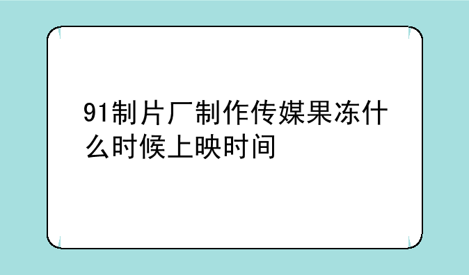 91制片厂制作传媒果冻什么时候上映时间
