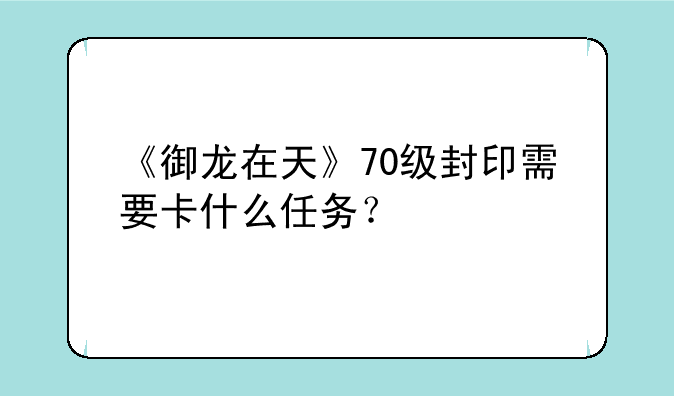 《御龙在天》70级封印需要卡什么任务？