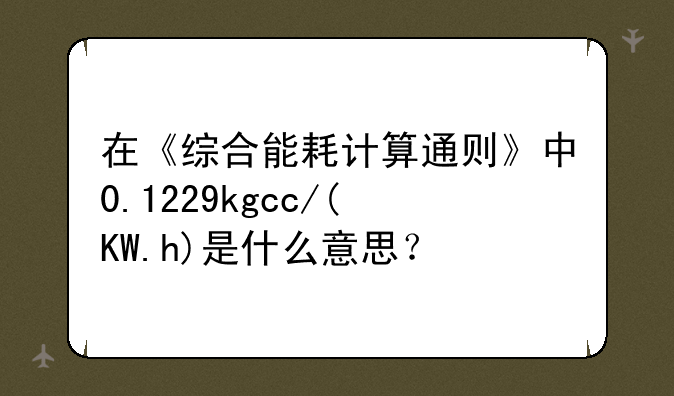 在《综合能耗计算通则》中0.1229kgcc/(KW.h)是什么意思？