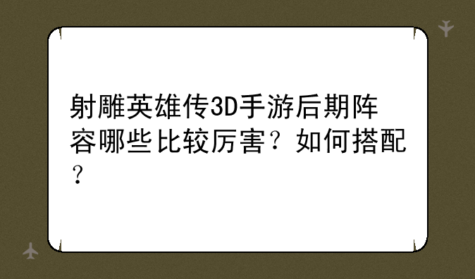 射雕英雄传3D手游后期阵容哪些比较厉害？如何搭配？