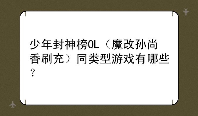 少年封神榜OL（魔改孙尚香刷充）同类型游戏有哪些？