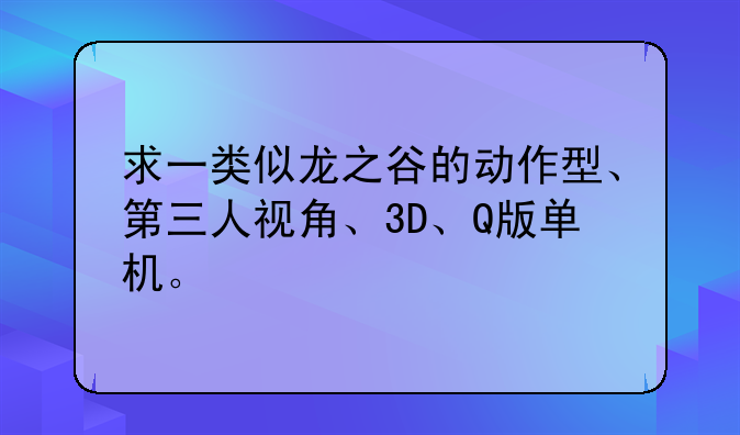 求一类似龙之谷的动作型、第三人视角、3D、Q版单机。