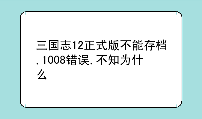三国志12正式版不能存档,1008错误,不知为什么