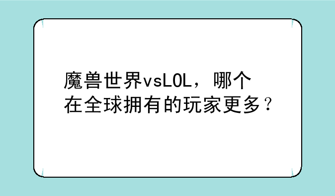 魔兽世界vsLOL，哪个在全球拥有的玩家更多？