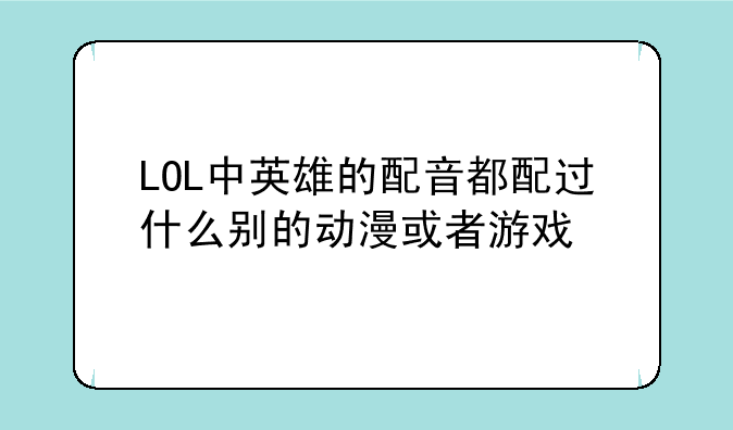 LOL中英雄的配音都配过什么别的动漫或者游戏