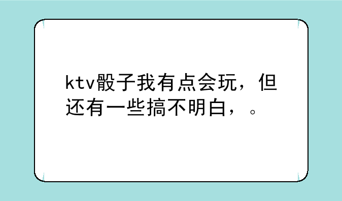 ktv骰子我有点会玩，但还有一些搞不明白，。