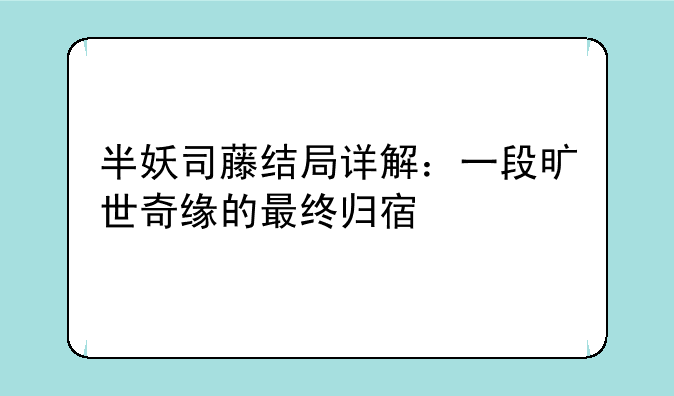 半妖司藤结局详解：一段旷世奇缘的最终归宿