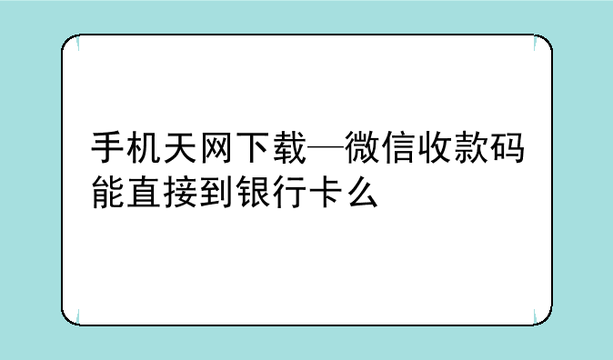 手机天网下载—微信收款码能直接到银行卡么