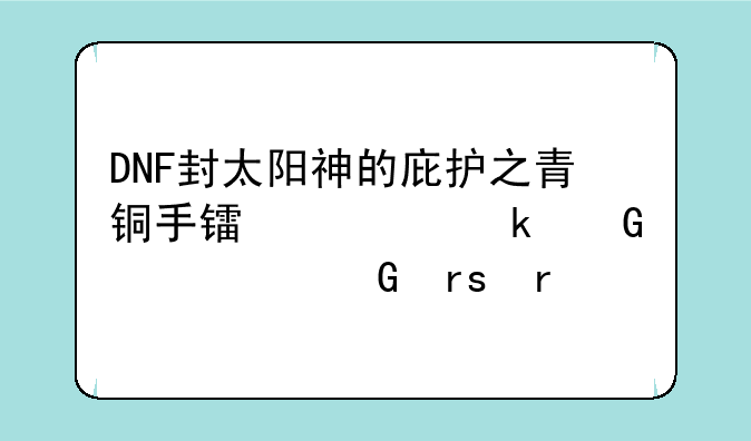 DNF封太阳神的庇护之青铜手镯要多少个黄金蜜蜡