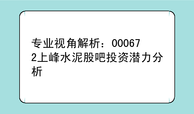 专业视角解析：000672上峰水泥股吧投资潜力分析