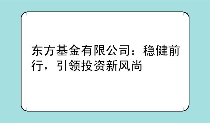 东方基金有限公司：稳健前行，引领投资新风尚