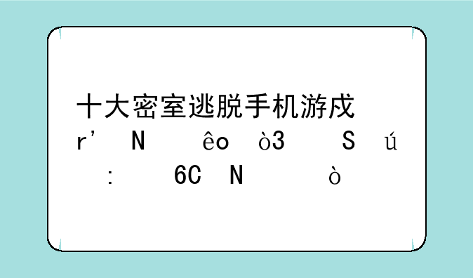 十大密室逃脱手机游戏有哪些，比较推荐哪个？