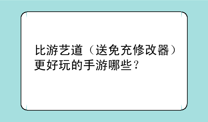 比游艺道（送免充修改器）更好玩的手游哪些？