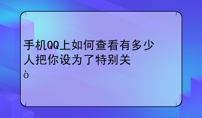 手机QQ上如何查看有多少人把你设为了特别关心？