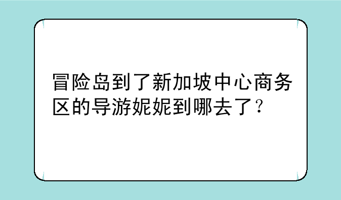冒险岛到了新加坡中心商务区的导游妮妮到哪去了？