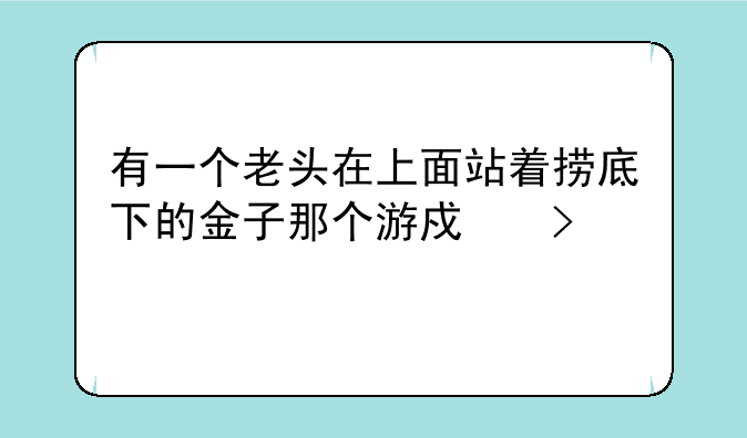 有一个老头在上面站着捞底下的金子那个游戏叫什么