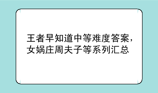 王者早知道中等难度答案，女娲庄周夫子等系列汇总