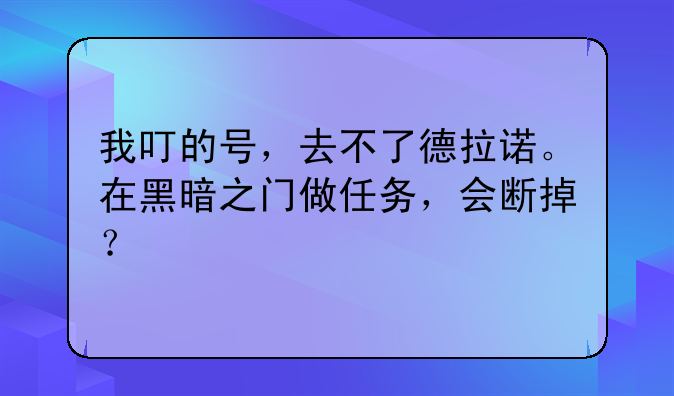 我叮的号，去不了德拉诺。在黑暗之门做任务，会断掉？