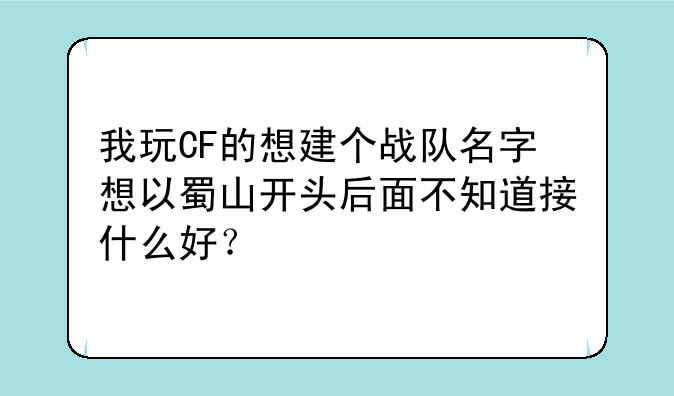 我玩CF的想建个战队名字想以蜀山开头后面不知道接什么好？