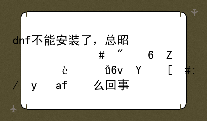 dnf不能安装了，总是说什么分卷文件7z.001损坏，这是怎么回事？