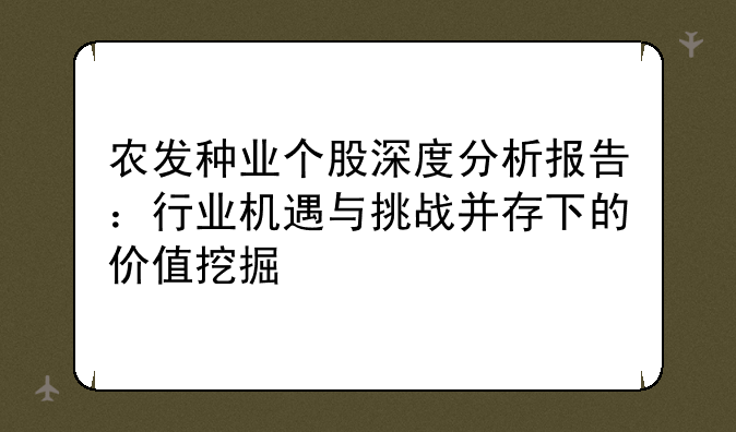 农发种业个股深度分析报告：行业机遇与挑战并存下的价值挖掘