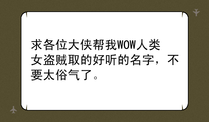 求各位大侠帮我WOW人类女盗贼取的好听的名字，不要太俗气了。