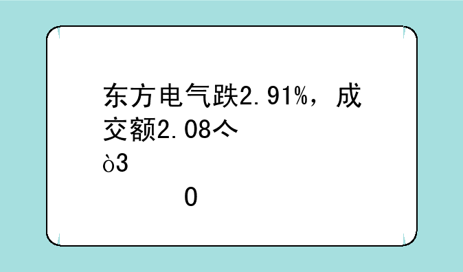 东方电气跌2.91%，成交额2.08亿元，该股当前无连续增减仓现象，主力趋势不明显