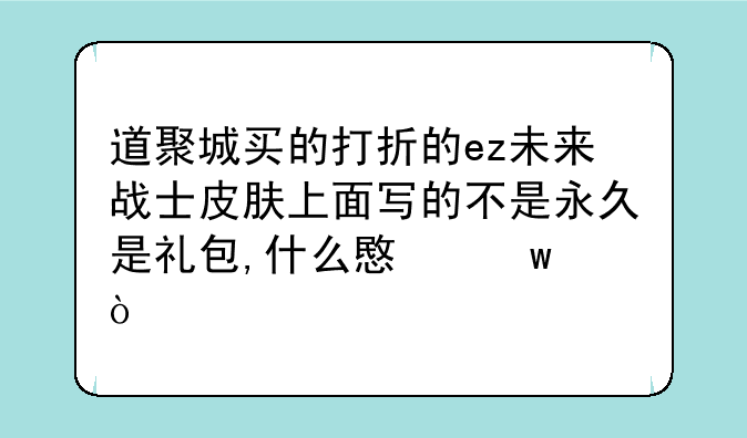道聚城买的打折的ez未来战士皮肤上面写的不是永久是礼包,什么意思？