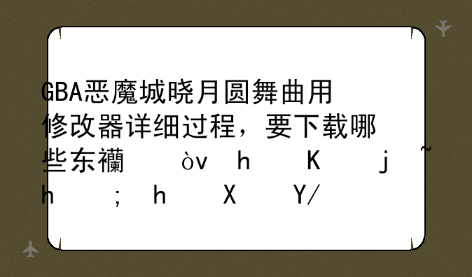 GBA恶魔城晓月圆舞曲用修改器详细过程，要下载哪些东西？怎么样才能成功修改好？