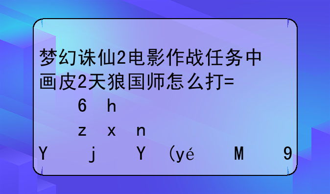 梦幻诛仙2电影作战任务中画皮2天狼国师怎么打?小怪自爆后每次秒1600多我5人队还有都说有帮手的？
