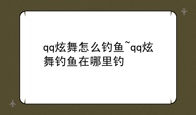 qq炫舞怎么钓鱼~qq炫舞钓鱼在哪里钓