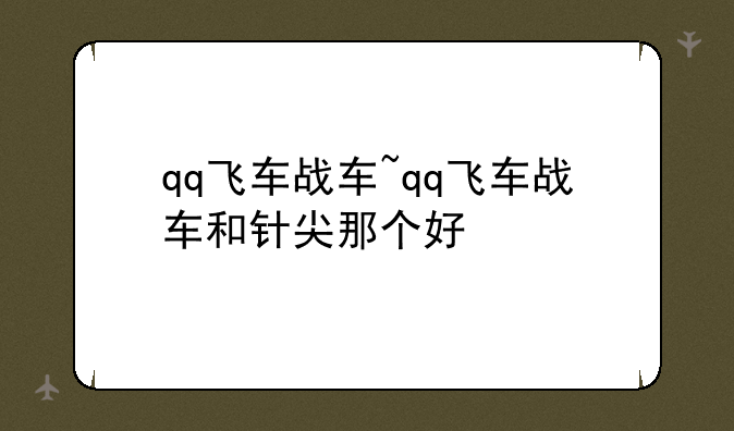 qq飞车战车~qq飞车战车和针尖那个好