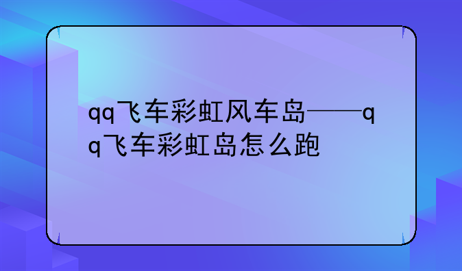 qq飞车彩虹风车岛——qq飞车彩虹岛怎么跑