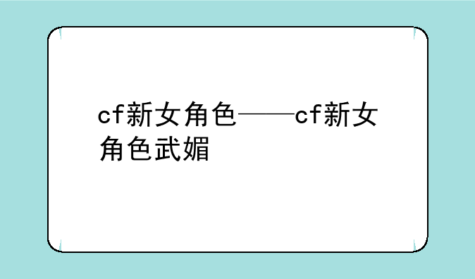 cf新女角色——cf新女角色武媚