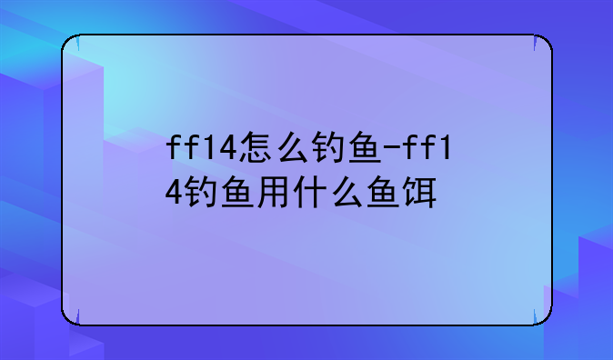 ff14怎么钓鱼-ff14钓鱼用什么鱼饵
