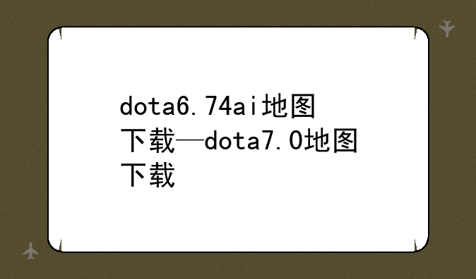 dota6.74ai地图下载—dota7.0地图下载