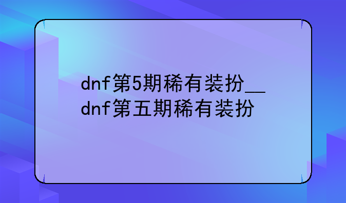 dnf第5期稀有装扮__dnf第五期稀有装扮